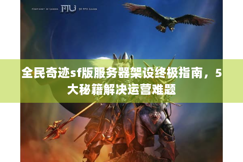 全民奇迹sf版服务器架设终极指南，5大秘籍解决运营难题