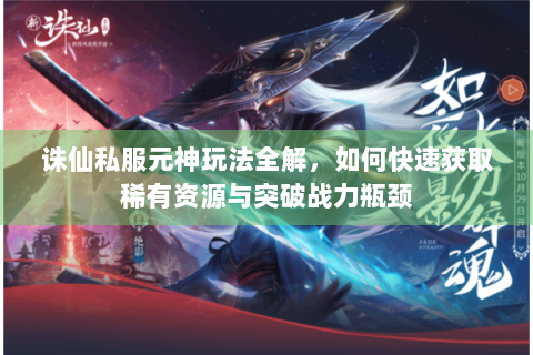 诛仙私服元神玩法全解，如何快速获取稀有资源与突破战力瓶颈