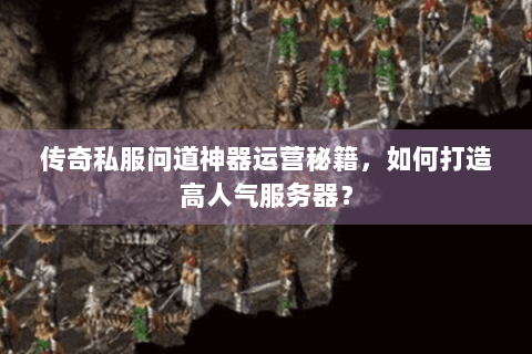 传奇私服问道神器运营秘籍，如何打造高人气服务器？
