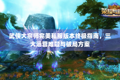 武侠大宗师完美私服版本终极指南，三大运营难题与破局方案