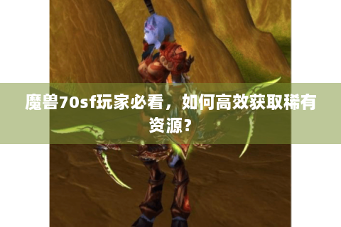 魔兽70sf玩家必看，如何高效获取稀有资源？