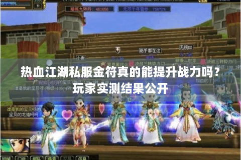 热血江湖私服金符真的能提升战力吗？玩家实测结果公开
