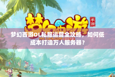 梦幻西游OL私服运营全攻略，如何低成本打造万人服务器？
