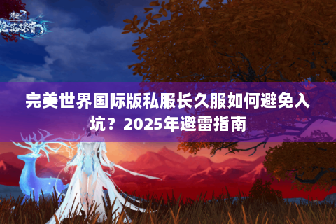 完美世界国际版私服长久服如何避免入坑？2025年避雷指南