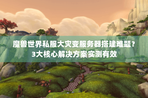 魔兽世界私服大灾变服务器搭建难题？3大核心解决方案实测有效