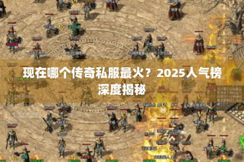 现在哪个传奇私服最火？2025人气榜深度揭秘