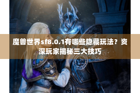 魔兽世界sf8.0.1有哪些隐藏玩法？资深玩家揭秘三大技巧