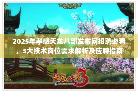 2025年孝感天龙八部发布网招聘必看，3大技术岗位需求解析及应聘指南