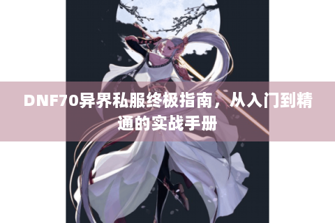 DNF70异界私服终极指南，从入门到精通的实战手册