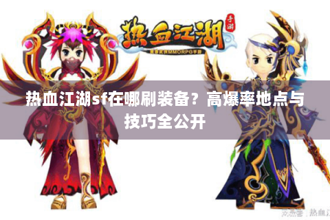 热血江湖sf在哪刷装备？高爆率地点与技巧全公开