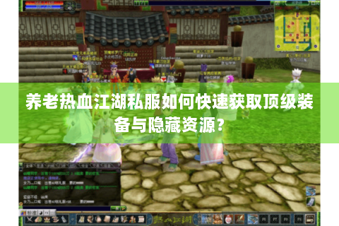 养老热血江湖私服如何快速获取顶级装备与隐藏资源？