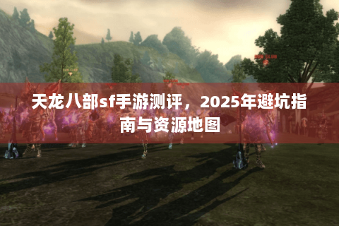 天龙八部sf手游测评，2025年避坑指南与资源地图