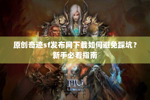 原创奇迹sf发布网下载如何避免踩坑？新手必看指南