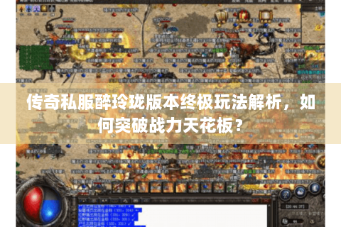 传奇私服醉玲珑版本终极玩法解析，如何突破战力天花板？