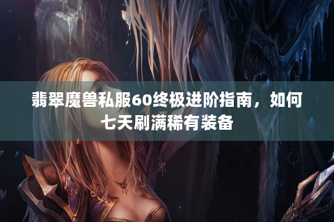 翡翠魔兽私服60终极进阶指南，如何七天刷满稀有装备