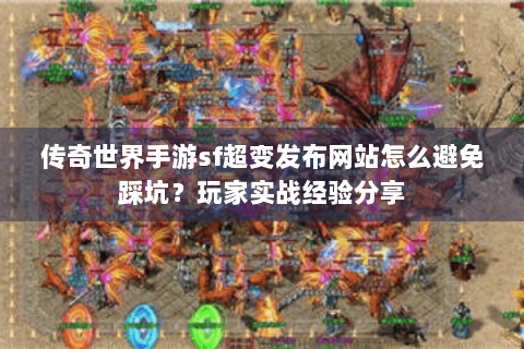 传奇世界手游sf超变发布网站怎么避免踩坑？玩家实战经验分享